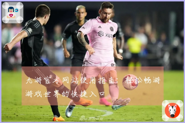 九游官方网站使用指南:轻松畅游游戏世界的快捷入口