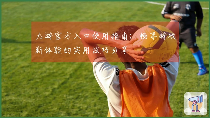 九游官方入口使用指南：畅享游戏新体验的实用技巧分享