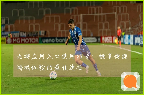 九游应用入口使用指南：畅享便捷游戏体验的最佳途径