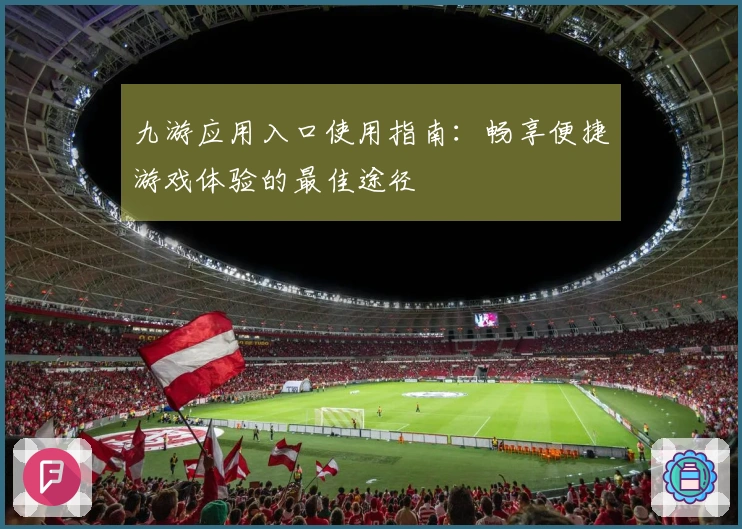 九游应用入口使用指南：畅享便捷游戏体验的最佳途径