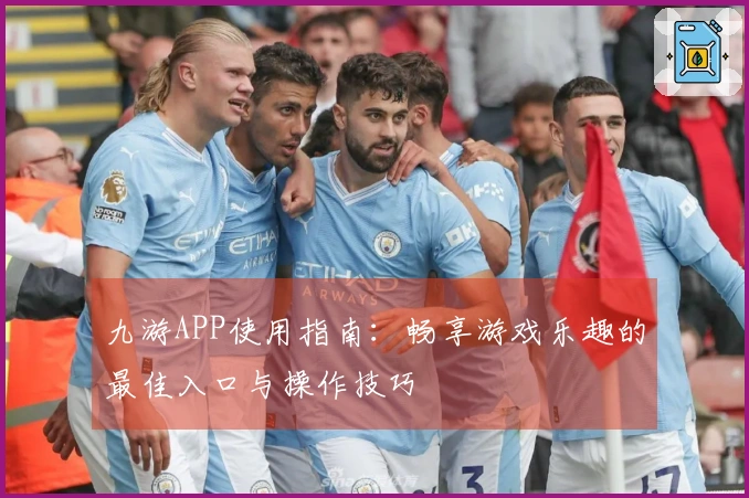 九游APP使用指南:畅享游戏乐趣的最佳入口与操作技巧