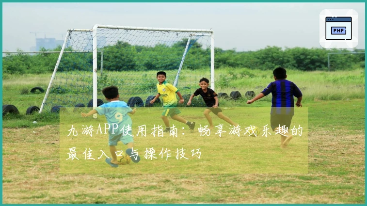 九游APP使用指南：畅享游戏乐趣的最佳入口与操作技巧