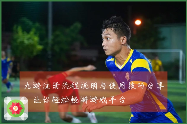 九游注册流程说明与使用技巧分享,让你轻松畅游游戏平台